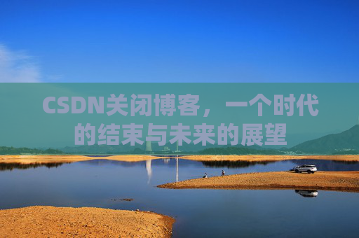 CSDN关闭博客，一个时代的结束与未来的展望